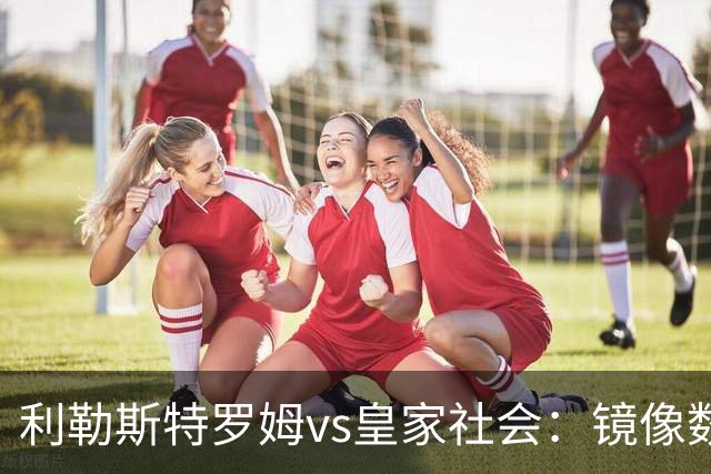 利勒斯特罗姆vs皇家社会：镜像数据下的北欧冷雨夜，与西甲球队的物理极限测试
