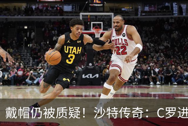 戴帽仍被质疑！沙特传奇：C罗进的都是简单球，菲利克斯才是真大腿