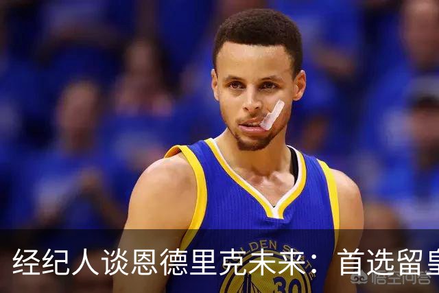 经纪人谈恩德里克未来：首选留皇马，但他需要上场