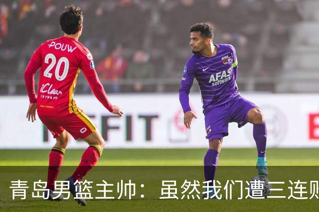 青岛男篮主帅：虽然我们遭三连败 但后续肯定扭转过来