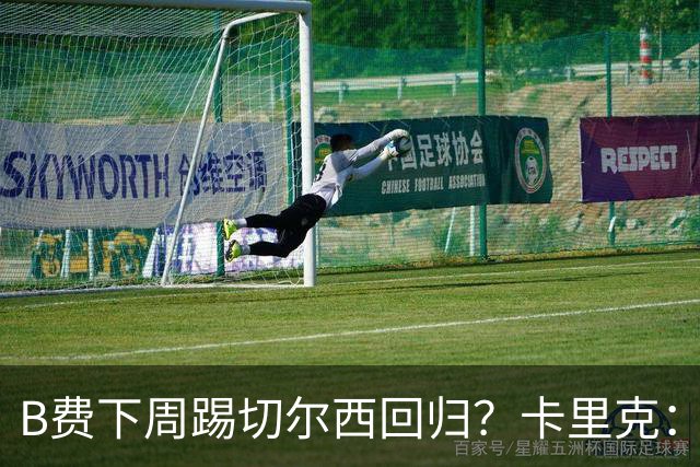 B费下周踢切尔西回归？卡里克：我可没说